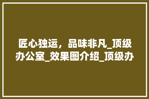 匠心独运，品味非凡_顶级办公室_效果图介绍_顶级办公室_效果图