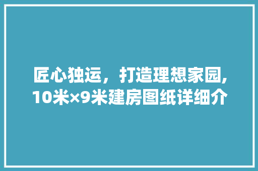 匠心独运，打造理想家园,10米×9米建房图纸详细介绍_长10米宽9米建房图纸