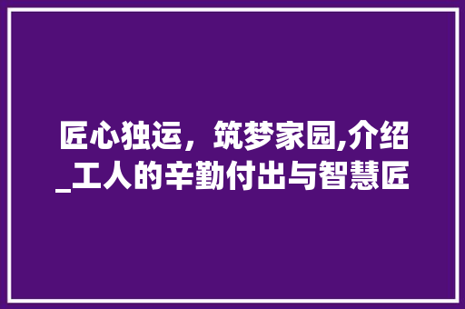 匠心独运，筑梦家园,介绍_工人的辛勤付出与智慧匠心_附近_工人电话