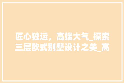 匠心独运，高端大气_探索三层欧式别墅设计之美_高端大气三层欧式别墅设计图