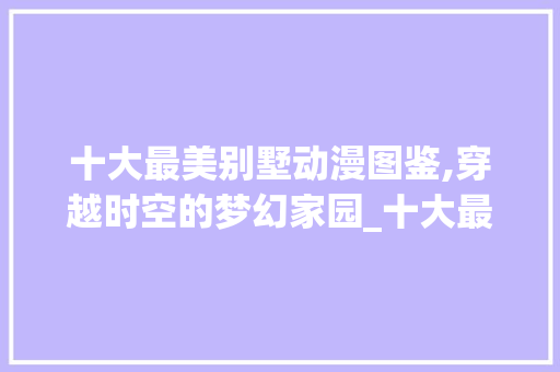 十大最美别墅动漫图鉴,穿越时空的梦幻家园_十大最美别墅图片动漫图