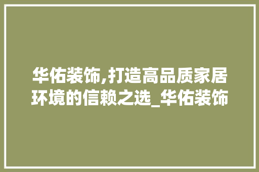 华佑装饰,打造高品质家居环境的信赖之选_华佑装饰公司电话