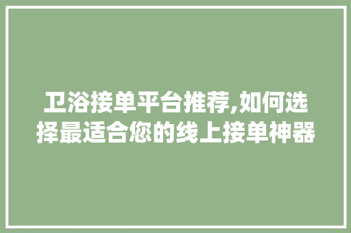 卫浴接单平台推荐,如何选择最适合您的线上接单神器_安装卫浴接单平台哪个好