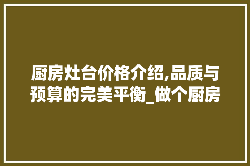 厨房灶台价格介绍,品质与预算的完美平衡_做个厨房灶台大概多少钱