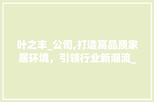 叶之丰_公司,打造高品质家居环境，引领行业新潮流_叶之丰_公司