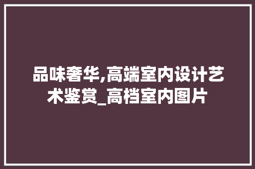 品味奢华,高端室内设计艺术鉴赏_高档室内图片，室内高档装饰。