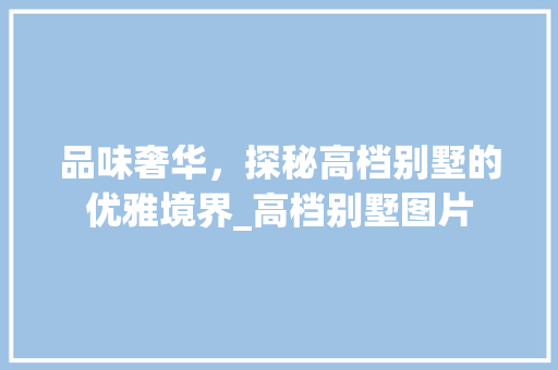品味奢华，探秘高档别墅的优雅境界_高档别墅图片