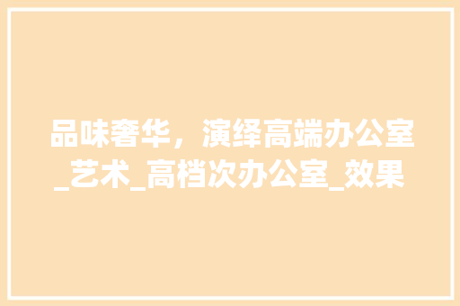 品味奢华，演绎高端办公室_艺术_高档次办公室_效果图