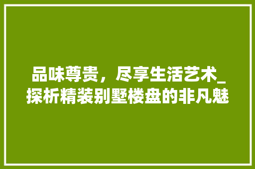 品味尊贵，尽享生活艺术_探析精装别墅楼盘的非凡魅力_精装别墅楼盘