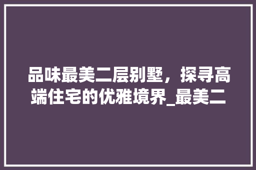 品味最美二层别墅，探寻高端住宅的优雅境界_最美二层别墅图片大全高清
