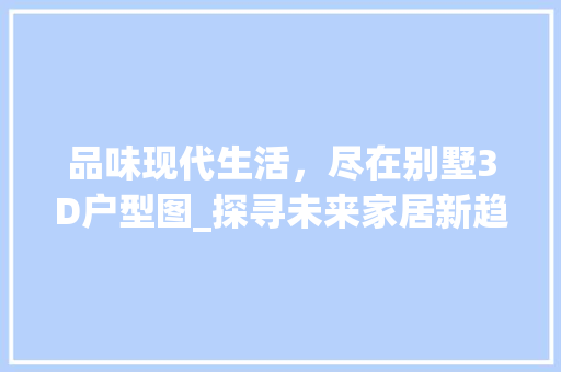 品味现代生活，尽在别墅3D户型图_探寻未来家居新趋势_别墅3d户型图