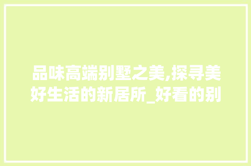 品味高端别墅之美,探寻美好生活的新居所_好看的别墅图片