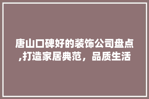 唐山口碑好的装饰公司盘点,打造家居典范，品质生活从这里开始_唐山口碑好的装饰公司