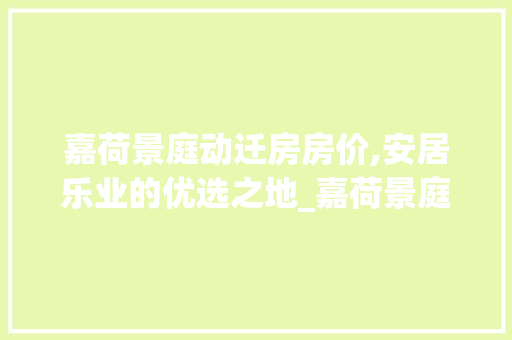 嘉荷景庭动迁房房价,安居乐业的优选之地_嘉荷景庭动迁房房价多少