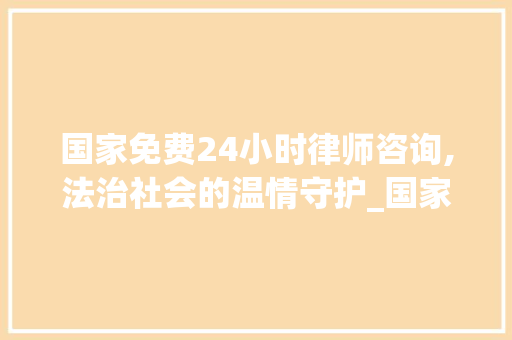 国家免费24小时律师咨询,法治社会的温情守护_国家免费24小时律师咨询
