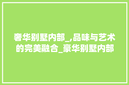奢华别墅内部_,品味与艺术的完美融合_豪华别墅内部_图片 家居装饰