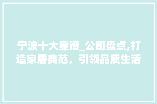 宁波十大靠谱_公司盘点,打造家居典范，引领品质生活_宁波十大靠谱_公司 买房须知