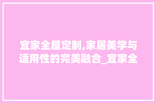 宜家全屋定制,家居美学与适用性的完美融合_宜家全屋定制怎么样知乎