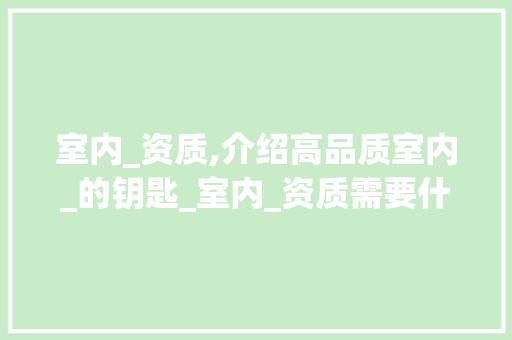 室内_资质,介绍高品质室内_的钥匙_室内_资质需要什么条件，室内资质证书。