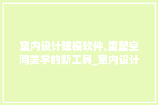 室内设计建模软件,重塑空间美学的新工具_室内设计建模软件