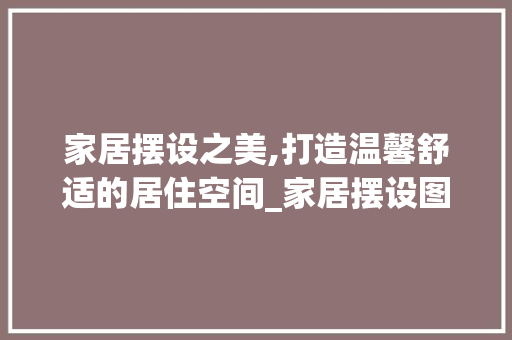 家居摆设之美,打造温馨舒适的居住空间_家居摆设图片大全