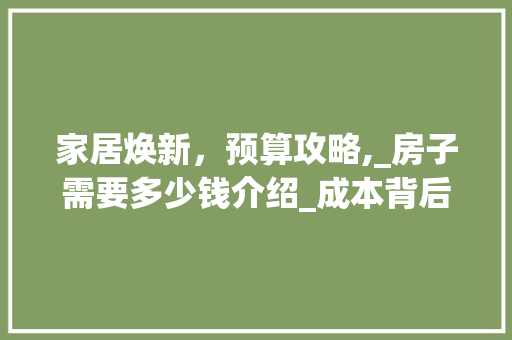 家居焕新，预算攻略,_房子需要多少钱介绍_成本背后的秘密_设计师_房子需要多少钱