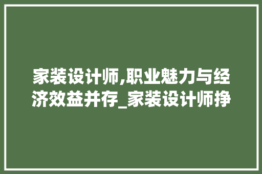 家装设计师,职业魅力与经济效益并存_家装设计师挣钱吗知乎 二手房