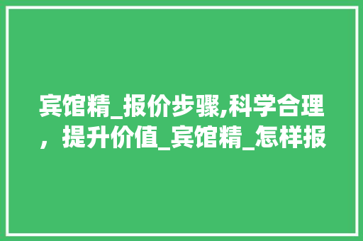 宾馆精_报价步骤,科学合理，提升价值_宾馆精_怎样报价