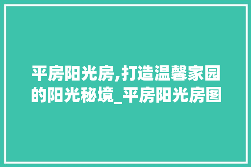 平房阳光房,打造温馨家园的阳光秘境_平房阳光房图片大全