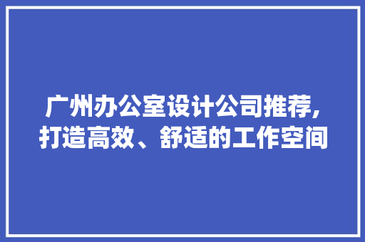 广州办公室设计公司推荐,打造高效、舒适的工作空间_广州办公室设计公司推荐
