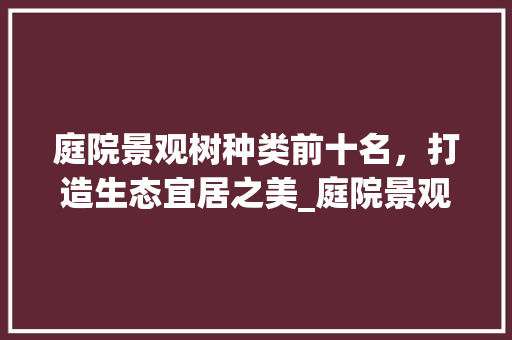 庭院景观树种类前十名，打造生态宜居之美_庭院景观树种类前十名 家居装饰