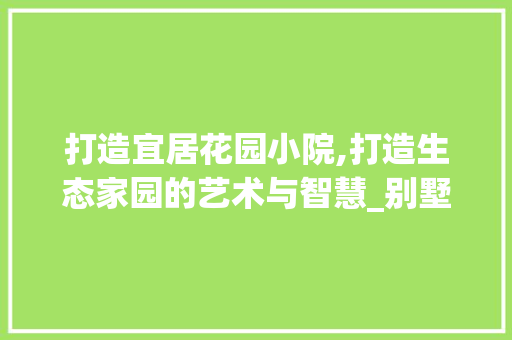 打造宜居花园小院,打造生态家园的艺术与智慧_别墅花园小院布置