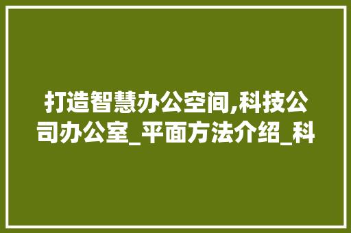 打造智慧办公空间,科技公司办公室_平面方法介绍_科技公司办公室_平面方法