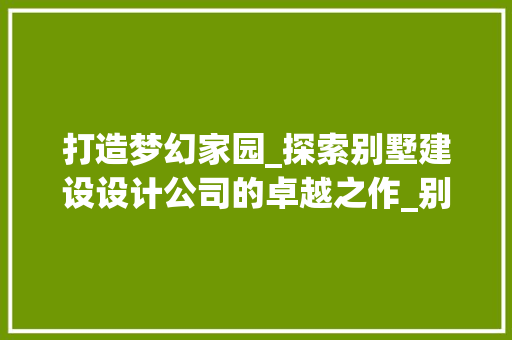 打造梦幻家园_探索别墅建设设计公司的卓越之作_别墅的建设设计公司