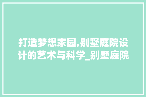 打造梦想家园,别墅庭院设计的艺术与科学_别墅庭院设计说明200字