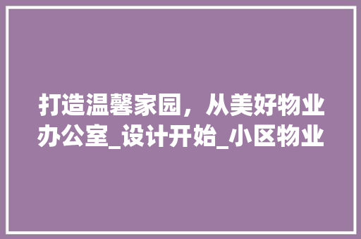 打造温馨家园，从美好物业办公室_设计开始_小区物业办公室_设计