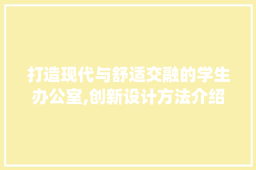 打造现代与舒适交融的学生办公室,创新设计方法介绍_学生办公室_设计方法
