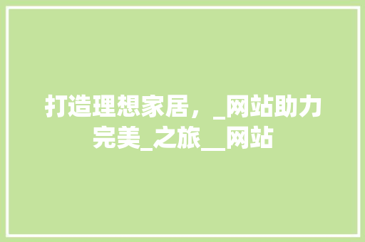 打造理想家居，_网站助力完美_之旅__网站 家居设计
