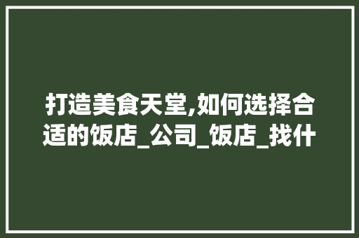 打造美食天堂,如何选择合适的饭店_公司_饭店_找什么公司，美食餐厅哪家专业。