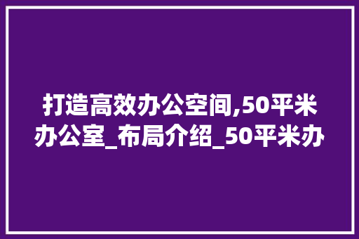 打造高效办公空间,50平米办公室_布局介绍_50平米办公室_平面图 二手房