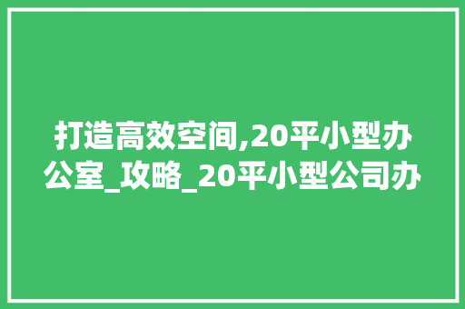 打造高效空间,20平小型办公室_攻略_20平小型公司办公室_图 家居设计