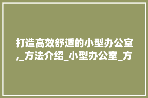 打造高效舒适的小型办公室,_方法介绍_小型办公室_方法，小型办公室怎么布置。