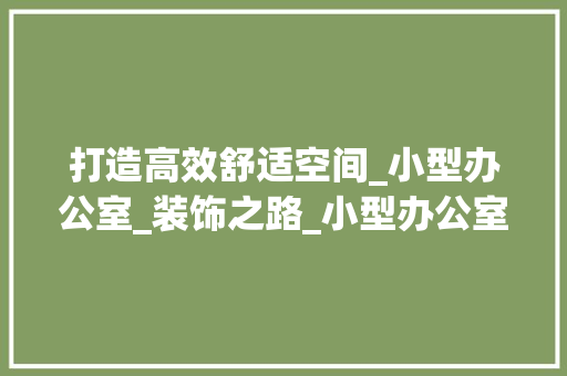 打造高效舒适空间_小型办公室_装饰之路_小型办公室_装饰公司，小型办公室装修设计,一站式服务!。