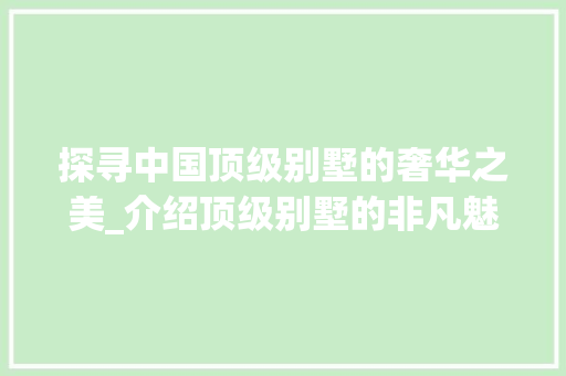 探寻中国顶级别墅的奢华之美_介绍顶级别墅的非凡魅力_中国最好的别墅 买房须知