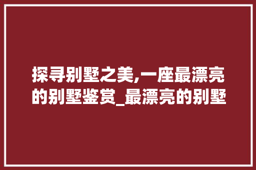 探寻别墅之美,一座最漂亮的别墅鉴赏_最漂亮的别墅图片 家居设计