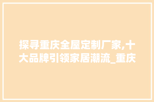 探寻重庆全屋定制厂家,十大品牌引领家居潮流_重庆全屋定制厂家有哪些品牌 家居设计
