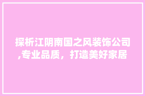 探析江阴南国之风装饰公司,专业品质，打造美好家居新篇章_江阴南国之风装饰公司怎么样