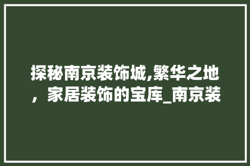 探秘南京装饰城,繁华之地，家居装饰的宝库_南京装饰城有哪些地方 家居装饰
