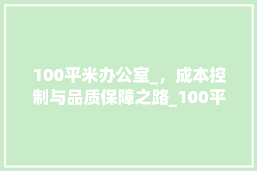 100平米办公室_，成本控制与品质保障之路_100平米的办公室_价格