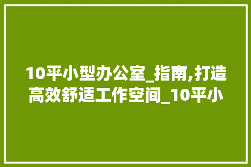 10平小型办公室_指南,打造高效舒适工作空间_10平小型办公室_图，10平小办公室布置。
